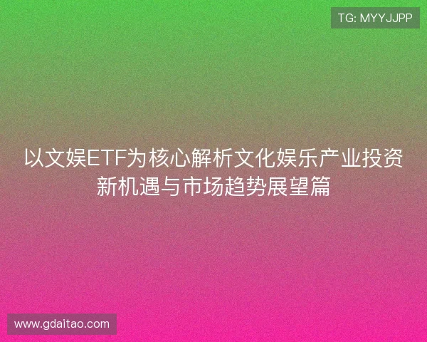 以文娱ETF为核心解析文化娱乐产业投资新机遇与市场趋势展望篇
